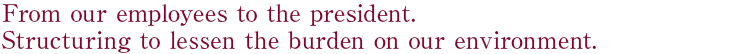 From our employees to the president. Structuring to lessen the burden on our environment.