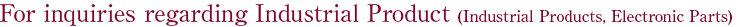For inquiries regarding Industrial Product (Industrial Products, Electronic Parts)